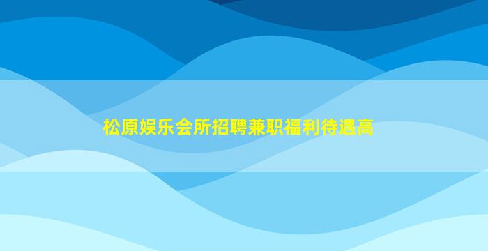 松原娱乐会所招聘兼职福利待遇高
